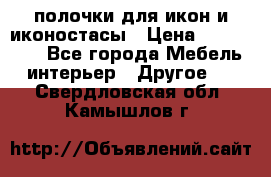 полочки для икон и иконостасы › Цена ­ 100--100 - Все города Мебель, интерьер » Другое   . Свердловская обл.,Камышлов г.